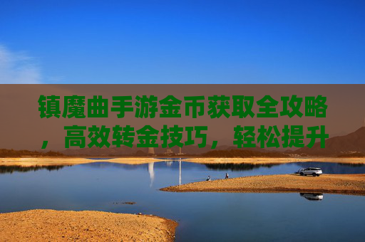 镇魔曲手游金币获取全攻略,高效转金技巧,轻松提升战力 镇魔曲手游金币获取全攻略,高效转金技巧,轻松提升战力