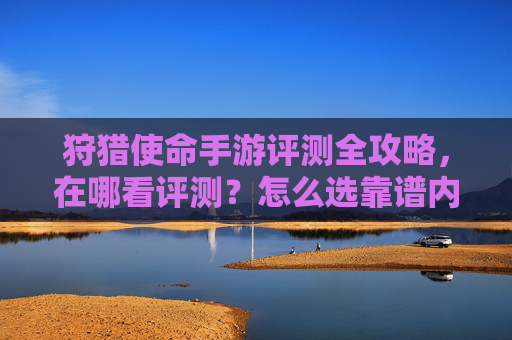狩猎使命手游评测全攻略,在哪看评测?怎么选靠谱内容? 狩猎使命手游评测全攻略,在哪看评测?怎么选靠谱内容?