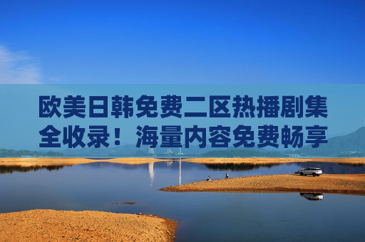 欧美日韩免费二区热播剧集全收录!海量内容免费畅享,精彩不容错过 欧美日韩免费二区热播剧集全收录!海量内容免费畅享,精彩不容错过
