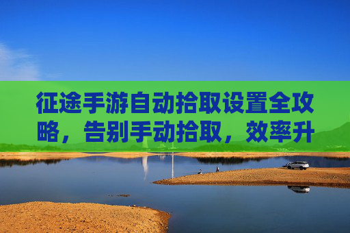 征途手游自动拾取设置全攻略,告别手动拾取,效率升级! 征途手游自动拾取设置全攻略,告别手动拾取,效率升级!