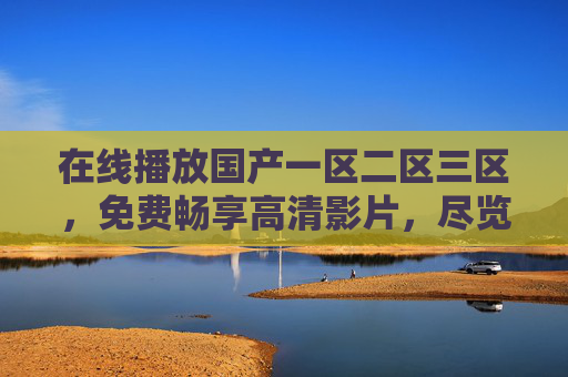 在线播放国产一区二区三区，免费畅享高清影片，尽览华语视觉盛宴