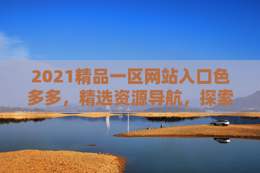 2021精品一区网站入口色多多,精选资源导航,探索丰富内容,立即加入发现更多精彩 2021精品一区网站入口色多多,精选资源导航,探索丰富内容,立即加入发现更多精彩