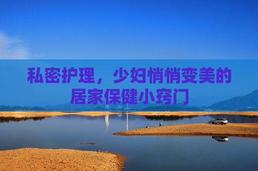 私密护理，少妇悄悄变美的居家保健小窍门