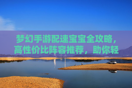 梦幻手游配速宝宝全攻略,高性价比阵容推荐,助你轻松制胜 梦幻手游配速宝宝全攻略,高性价比阵容推荐,助你轻松制胜