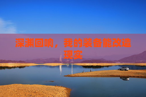深渊回响,我的装备能改造现实 深渊回响,我的装备能改造现实