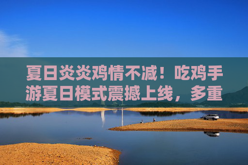 夏日炎炎鸡情不减!吃鸡手游夏日模式震撼上线,多重清凉玩法引爆今夏战场 夏日炎炎鸡情不减!吃鸡手游夏日模式震撼上线,多重清凉玩法引爆今夏战场
