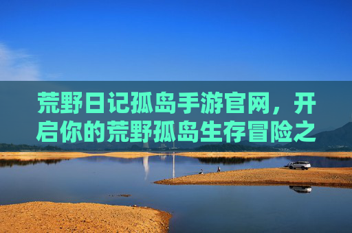 荒野日记孤岛手游官网,开启你的荒野孤岛生存冒险之旅 荒野日记孤岛手游官网,开启你的荒野孤岛生存冒险之旅
