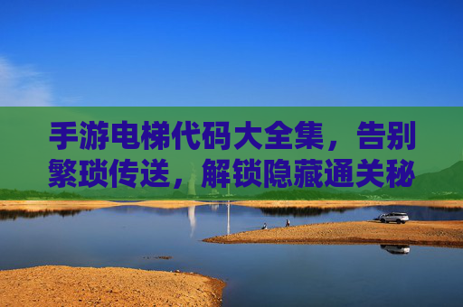 手游电梯代码大全集,告别繁琐传送,解锁隐藏通关秘籍 手游电梯代码大全集,告别繁琐传送,解锁隐藏通关秘籍