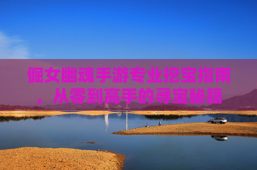 倔女幽魂手游专业挖宝指南,从零到高手的寻宝秘籍 倔女幽魂手游专业挖宝指南,从零到高手的寻宝秘籍