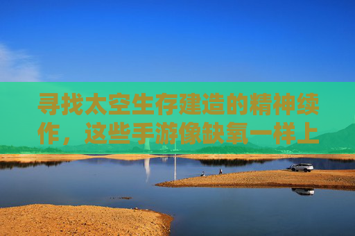 寻找太空生存建造的精神续作,这些手游像缺氧一样上头! 寻找太空生存建造的精神续作,这些手游像缺氧一样上头!
