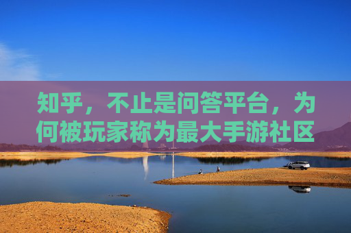 知乎，不止是问答平台，为何被玩家称为最大手游社区？