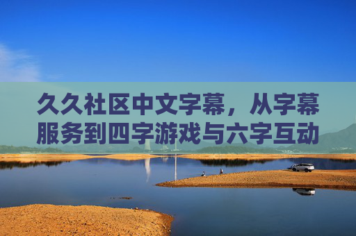 久久社区中文字幕,从字幕服务到四字游戏与六字互动的多元体验 久久社区中文字幕,从字幕服务到四字游戏与六字互动的多元体验