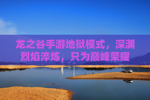 龙之谷手游地狱模式，深渊烈焰淬炼，只为巅峰荣耀