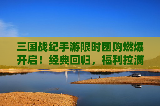 三国战纪手游限时团购燃爆开启!经典回归,福利拉满,错过再等一年! 三国战纪手游限时团购燃爆开启!经典回归,福利拉满,错过再等一年!