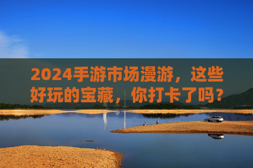2024手游市场漫游,这些好玩的宝藏,你打卡了吗? 2024手游市场漫游,这些好玩的宝藏,你打卡了吗?