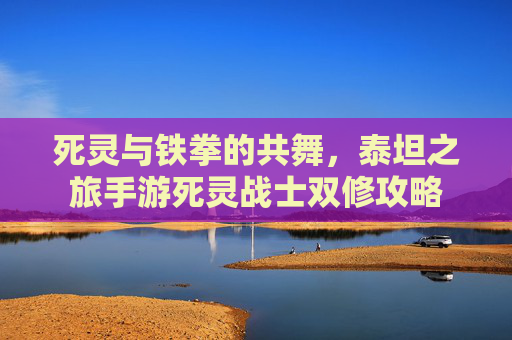 死灵与铁拳的共舞,泰坦之旅手游死灵战士双修攻略 死灵与铁拳的共舞,泰坦之旅手游死灵战士双修攻略