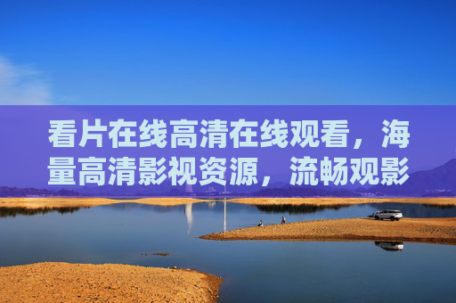 看片在线高清在线观看,海量高清影视资源,流畅观影体验精彩纷呈任你选 看片在线高清在线观看,海量高清影视资源,流畅观影体验精彩纷呈任你选