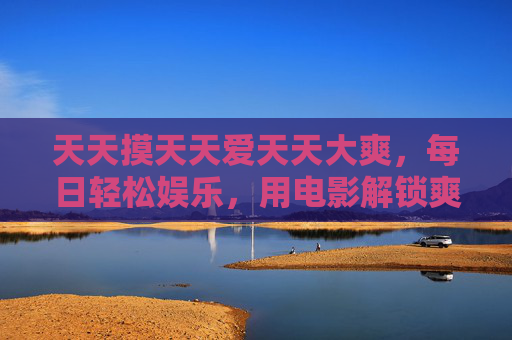 天天摸天天爱天天大爽,每日轻松娱乐,用电影解锁爽感日常 天天摸天天爱天天大爽,每日轻松娱乐,用电影解锁爽感日常