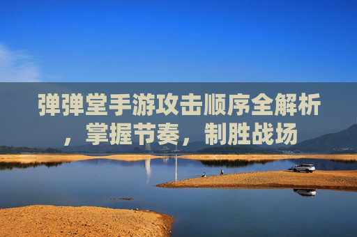 弹弹堂手游攻击顺序全解析,掌握节奏,制胜战场 弹弹堂手游攻击顺序全解析,掌握节奏,制胜战场