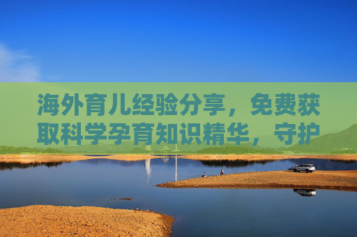 海外育儿经验分享,免费获取科学孕育知识精华,守护母婴健康 海外育儿经验分享,免费获取科学孕育知识精华,守护母婴健康