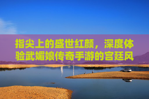 指尖上的盛世红颜,深度体验武媚娘传奇手游的宫廷风云与成长之路 指尖上的盛世红颜,深度体验武媚娘传奇手游的宫廷风云与成长之路