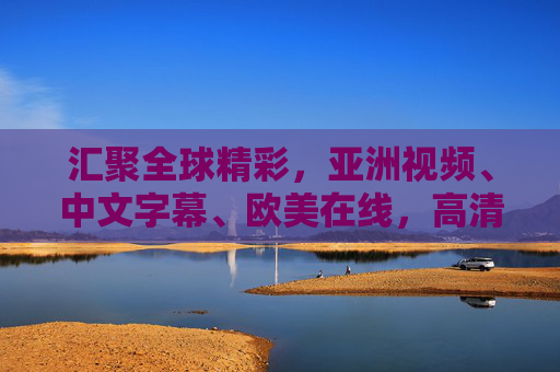 汇聚全球精彩,亚洲视频、中文字幕、欧美在线,高清流畅体验等你探索! 汇聚全球精彩,亚洲视频、中文字幕、欧美在线,高清流畅体验等你探索!