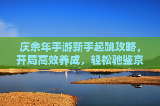 庆余年手游新手起跳攻略,开局高效养成,轻松驰鉴京城 庆余年手游新手起跳攻略,开局高效养成,轻松驰鉴京城
