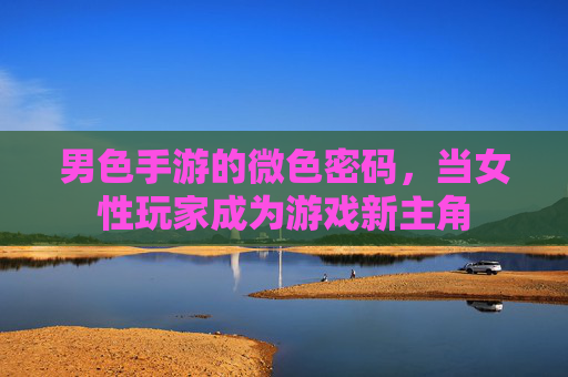 男色手游的微色密码,当女性玩家成为游戏新主角 男色手游的微色密码,当女性玩家成为游戏新主角