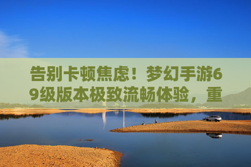 告别卡顿焦虑!梦幻手游69级版本极致流畅体验,重温经典无需等待 告别卡顿焦虑!梦幻手游69级版本极致流畅体验,重温经典无需等待
