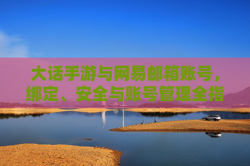 大话手游与网易邮箱账号,绑定、安全与账号管理全指南 大话手游与网易邮箱账号,绑定、安全与账号管理全指南