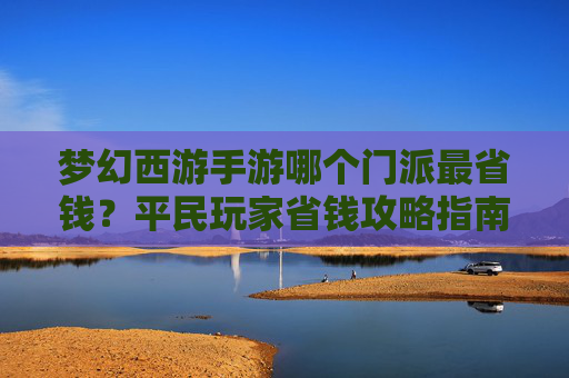 梦幻西游手游哪个门派最省钱?平民玩家省钱攻略指南 梦幻西游手游哪个门派最省钱?平民玩家省钱攻略指南