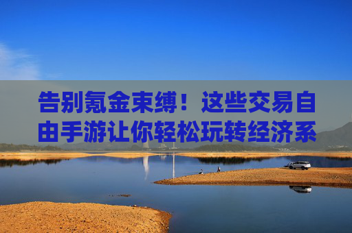 告别氪金束缚！这些交易自由手游让你轻松玩转经济系统