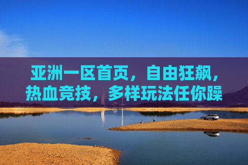 亚洲一区首页，自由狂飙，热血竞技，多样玩法任你躁！