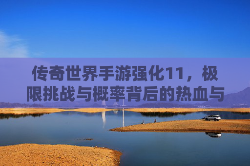 传奇世界手游强化11,极限挑战与概率背后的热血与遗憾 传奇世界手游强化11,极限挑战与概率背后的热血与遗憾