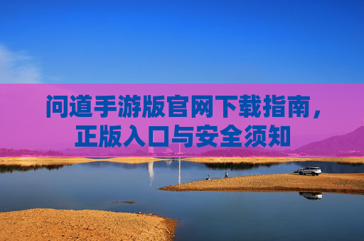 问道手游版官网下载指南,正版入口与安全须知 问道手游版官网下载指南,正版入口与安全须知