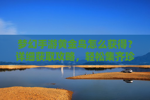 梦幻手游黄金鸟怎么获得?详细获取攻略,轻松集齐珍稀神宠 梦幻手游黄金鸟怎么获得?详细获取攻略,轻松集齐珍稀神宠