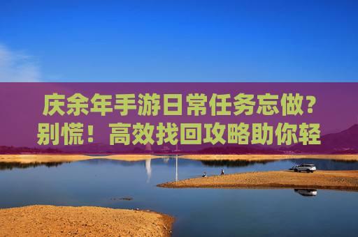 庆余年手游日常任务忘做?别慌!高效找回攻略助你轻松追进度 庆余年手游日常任务忘做?别慌!高效找回攻略助你轻松追进度