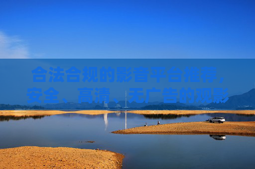 合法合规的影音平台推荐,安全、高清、无广告的观影选择 合法合规的影音平台推荐,安全、高清、无广告的观影选择