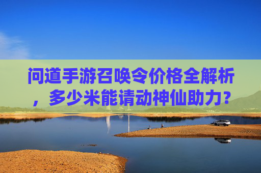 问道手游召唤令价格全解析,多少米能请动神仙助力? 问道手游召唤令价格全解析,多少米能请动神仙助力?