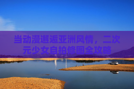 当动漫邂逅亚洲风情,二次元少女自拍修图全攻略 当动漫邂逅亚洲风情,二次元少女自拍修图全攻略