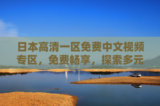 日本高清一区免费中文视频专区，免费畅享，探索多元文化视界