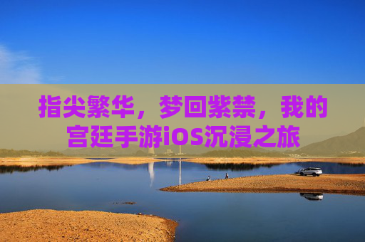 指尖繁华,梦回紫禁,我的宫廷手游iOS沉浸之旅 指尖繁华,梦回紫禁,我的宫廷手游iOS沉浸之旅