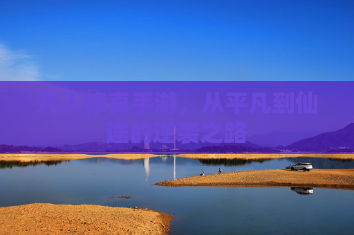凡人修真手游,从平凡到仙途的逆袭之路 凡人修真手游,从平凡到仙途的逆袭之路