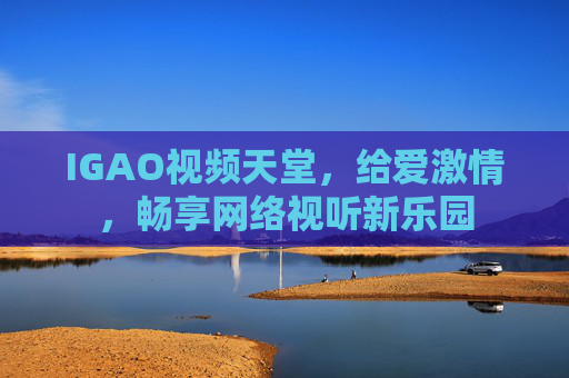 IGAO视频天堂，给爱激情，畅享网络视听新乐园