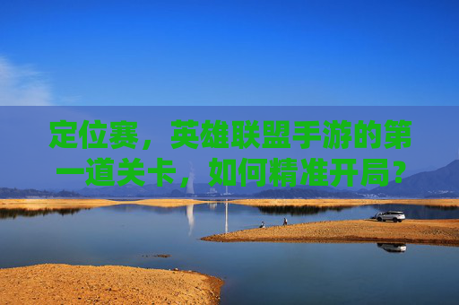定位赛,英雄联盟手游的第一道关卡,如何精准开局? 定位赛,英雄联盟手游的第一道关卡,如何精准开局?