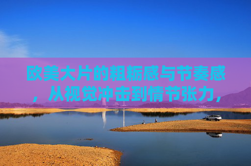 欧美大片的粗粝感与节奏感,从视觉冲击到情节张力,经典为何让人念念不忘? 欧美大片的粗粝感与节奏感,从视觉冲击到情节张力,经典为何让人念念不忘?