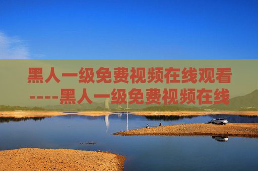 黑人一级免费视频在线观看----黑人一级免费视频在线观看高清影视资源在线点播,精彩片段抢先体验,快来加入免费观影行列! 黑人一级免费视频在线观看----黑人一级免费视频在线观看高清影视资源在线点播,精彩片段抢先体验,快来加入免费观影行列!
