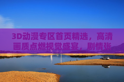 3D动漫专区首页精选,高清画质点燃视觉盛宴,剧情张力编织二次元新纪元 3D动漫专区首页精选,高清画质点燃视觉盛宴,剧情张力编织二次元新纪元