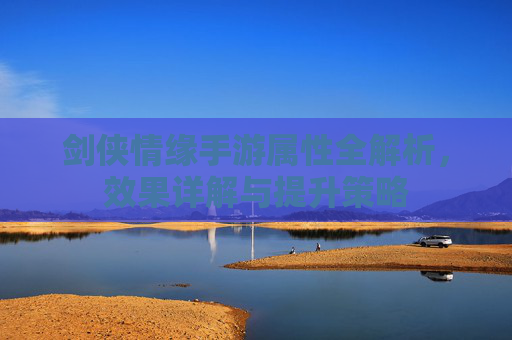 剑侠情缘手游属性全解析,效果详解与提升策略 剑侠情缘手游属性全解析,效果详解与提升策略