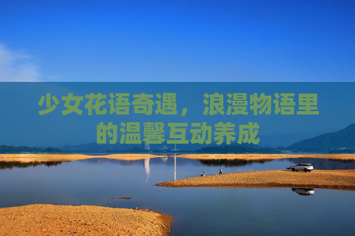 少女花语奇遇,浪漫物语里的温馨互动养成 少女花语奇遇,浪漫物语里的温馨互动养成